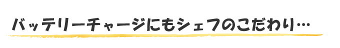 バッテリーチャージにもシェフのこだわり